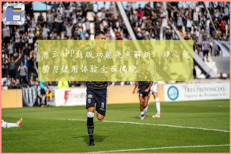 开云APP新版功能亮点解析:核心优势与使用体验全面揭晓