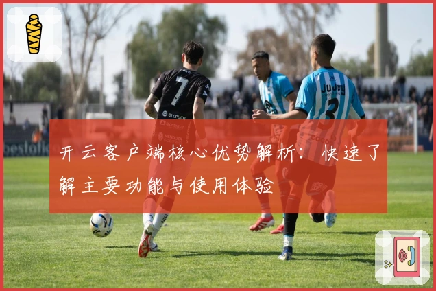 开云客户端核心优势解析：快速了解主要功能与使用体验