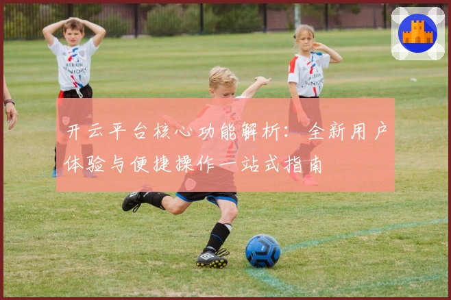 开云平台核心功能解析：全新用户体验与便捷操作一站式指南