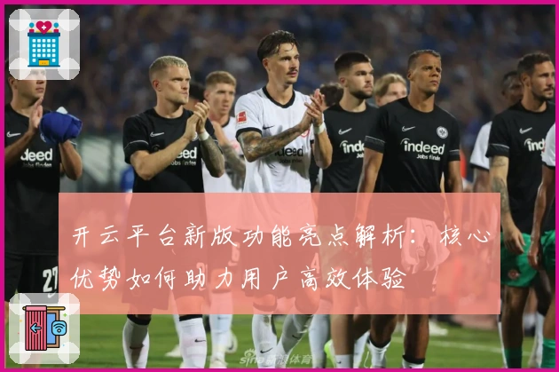 开云平台新版功能亮点解析:核心优势如何助力用户高效体验