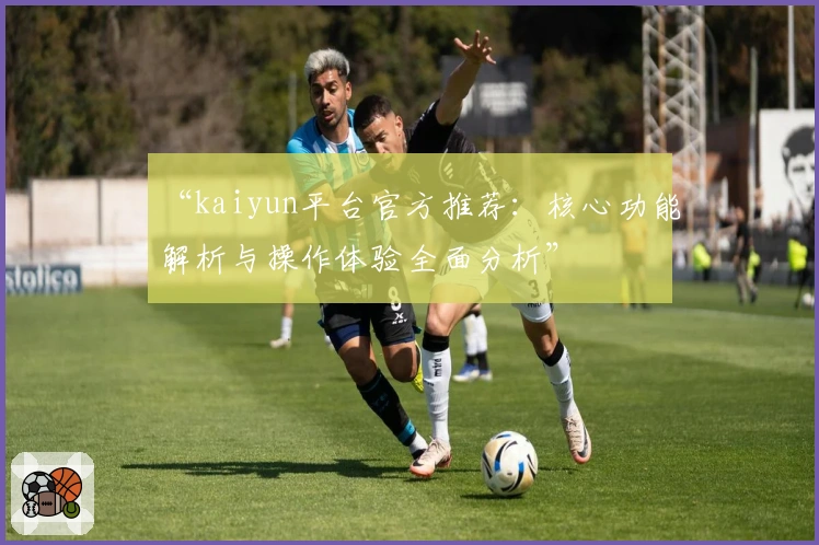 “kaiyun平台官方推荐:核心功能解析与操作体验全面分析”