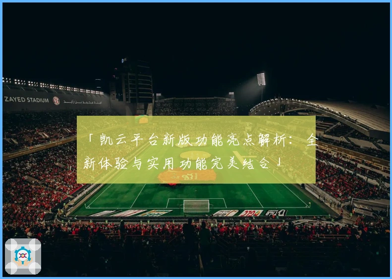 「凯云平台新版功能亮点解析:全新体验与实用功能完美结合」