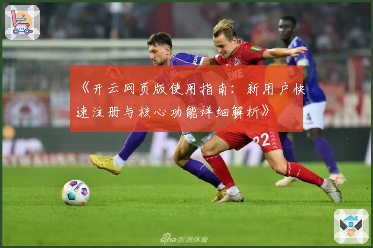 《开云网页版使用指南：新用户快速注册与核心功能详细解析》