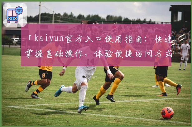 「kaiyun官方入口使用指南：快速掌握基础操作，体验便捷访问方式与核心功能详解」