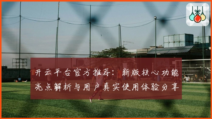 开云平台官方推荐：新版核心功能亮点解析与用户真实使用体验分享