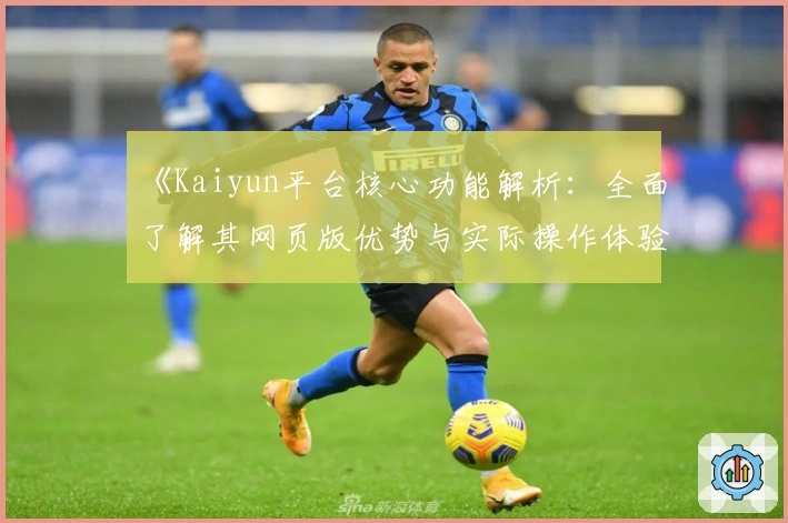 《Kaiyun平台核心功能解析：全面了解其网页版优势与实际操作体验》