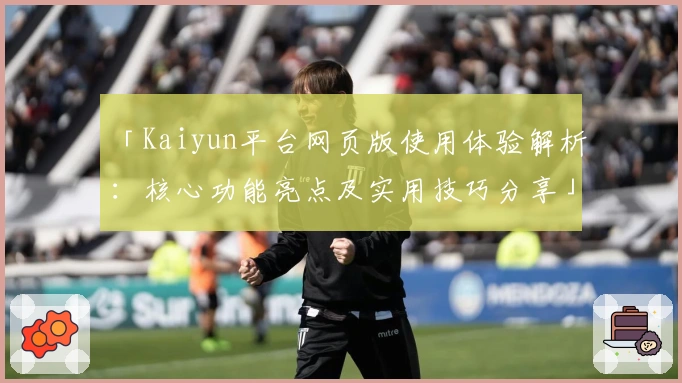 「Kaiyun平台网页版使用体验解析：核心功能亮点及实用技巧分享」