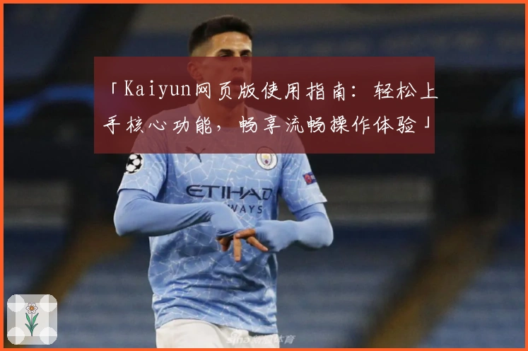 「Kaiyun网页版使用指南:轻松上手核心功能,畅享流畅操作体验」