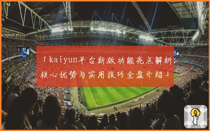 「kaiyun平台新版功能亮点解析:核心优势与实用技巧全盘介绍」