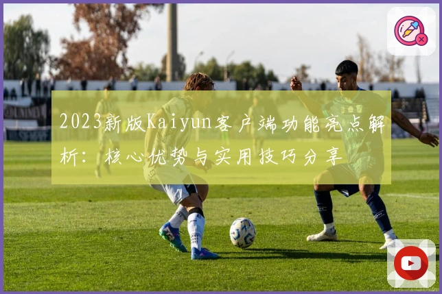 2023新版Kaiyun客户端功能亮点解析：核心优势与实用技巧分享