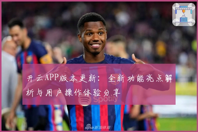开云APP版本更新:全新功能亮点解析与用户操作体验分享