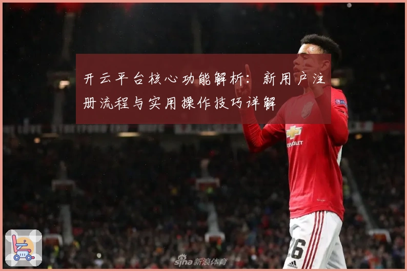 开云平台核心功能解析：新用户注册流程与实用操作技巧详解