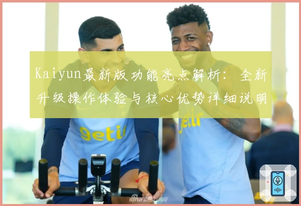 Kaiyun最新版功能亮点解析：全新升级操作体验与核心优势详细说明