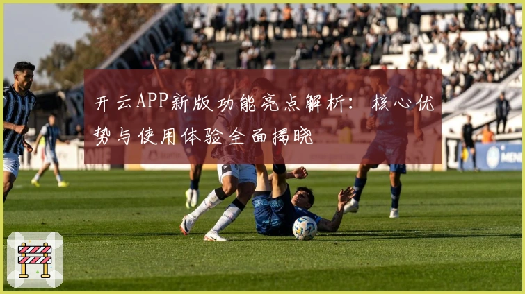 开云APP新版功能亮点解析：核心优势与使用体验全面揭晓