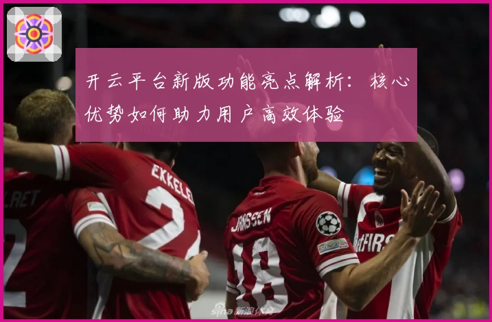 开云平台新版功能亮点解析：核心优势如何助力用户高效体验