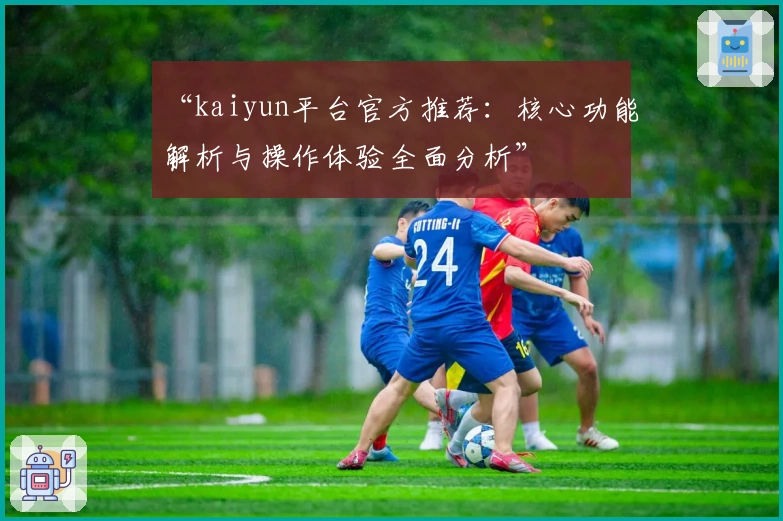 “kaiyun平台官方推荐：核心功能解析与操作体验全面分析”