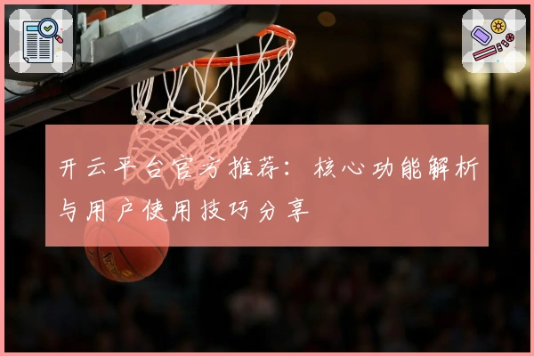 开云平台官方推荐：核心功能解析与用户使用技巧分享