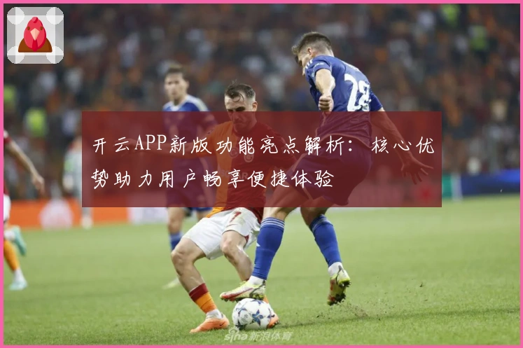 开云APP新版功能亮点解析：核心优势助力用户畅享便捷体验