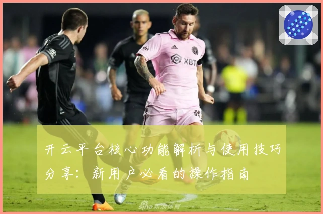 开云平台核心功能解析与使用技巧分享：新用户必看的操作指南