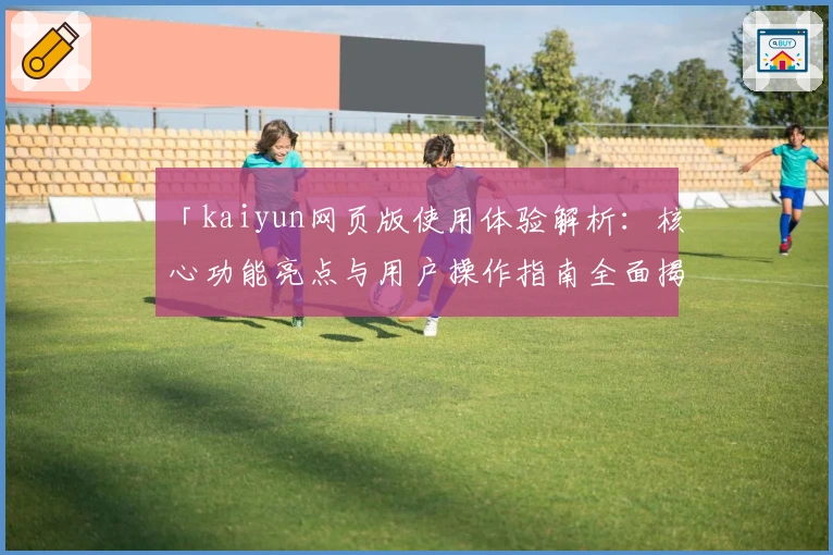 「kaiyun网页版使用体验解析：核心功能亮点与用户操作指南全面揭示」