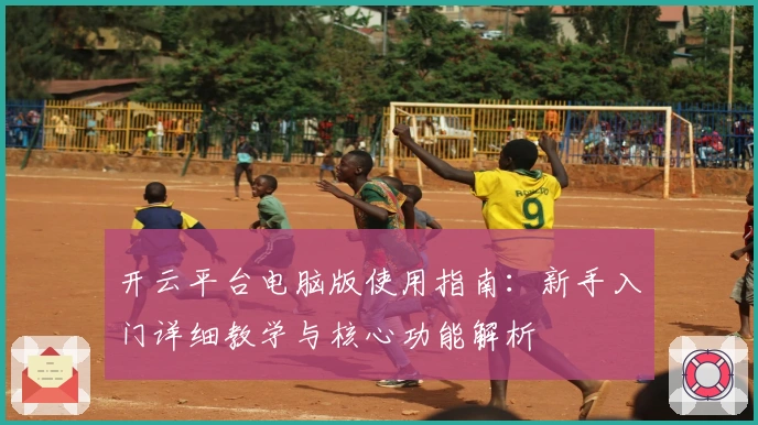 开云平台电脑版使用指南：新手入门详细教学与核心功能解析