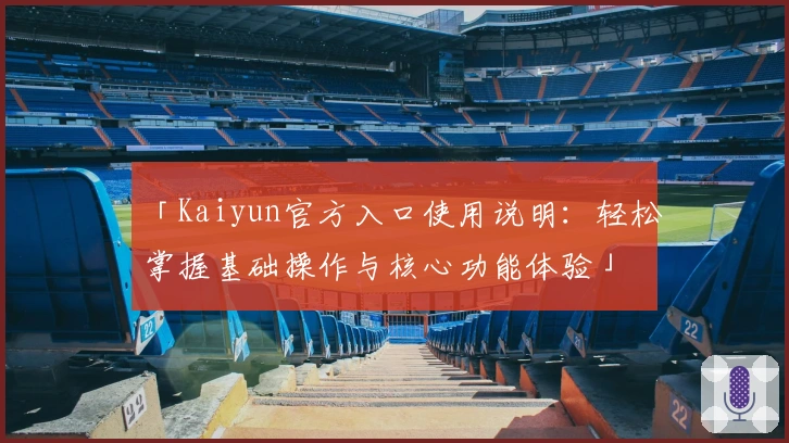 「Kaiyun官方入口使用说明:轻松掌握基础操作与核心功能体验」