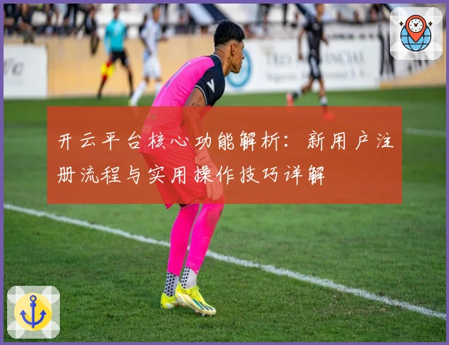 开云平台核心功能解析:新用户注册流程与实用操作技巧详解