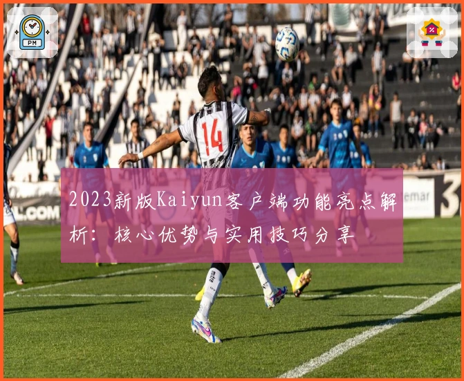 2023新版Kaiyun客户端功能亮点解析：核心优势与实用技巧分享